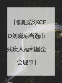 衡阳爱尔CEO刘晓琼当选市残疾人福利基金会理事