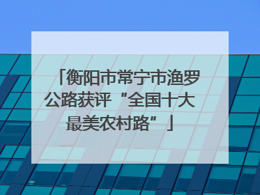 衡阳市常宁市渔罗公路获评“全国十大最美农村路”
