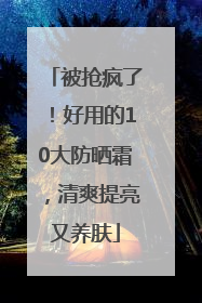 被抢疯了！好用的10大防晒霜，清爽提亮又养肤