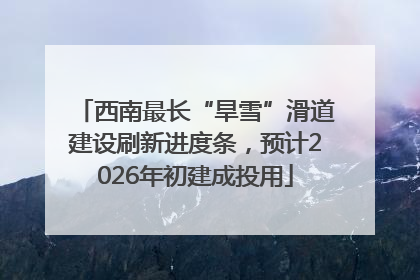 西南最长“旱雪”滑道建设刷新进度条，预计2026年初建成投用