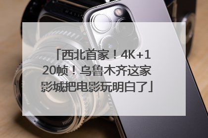 西北首家！4K+120帧！乌鲁木齐这家影城把电影玩明白了