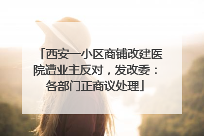 西安一小区商铺改建医院遭业主反对，发改委：各部门正商议处理