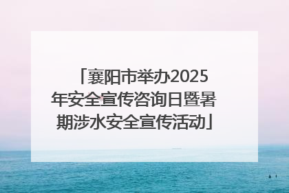 襄阳市举办2025年安全宣传咨询日暨暑期涉水安全宣传活动