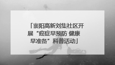 襄阳高新刘集社区开展“癌症早预防 健康早准备”科普活动