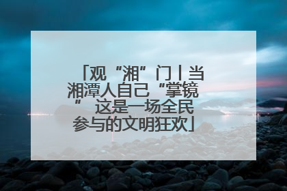 观“湘”门丨当湘潭人自己“掌镜” 这是一场全民参与的文明狂欢