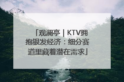 观澜亭｜KTV拥抱银发经济：细分赛道里藏着潜在需求