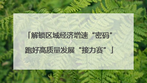 解锁区域经济增速“密码” 跑好高质量发展“接力赛”