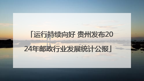 运行持续向好 贵州发布2024年邮政行业发展统计公报