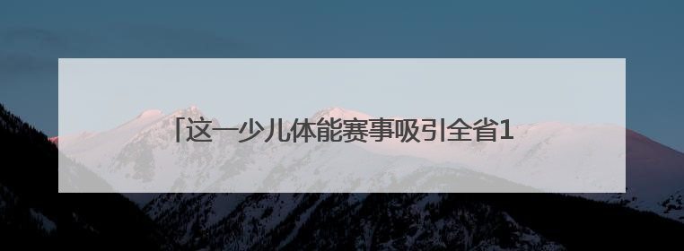这一少儿体能赛事吸引全省11个地市500名小选手参与