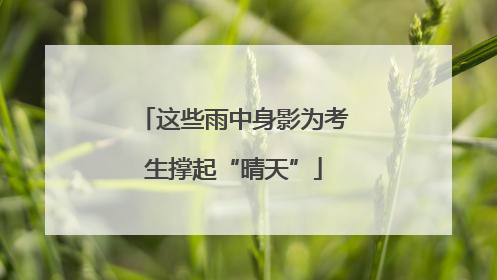 这些雨中身影为考生撑起“晴天”