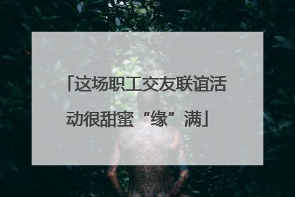 这场职工交友联谊活动很甜蜜“缘”满