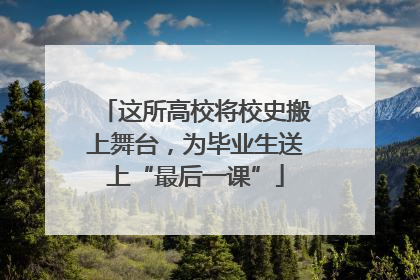 这所高校将校史搬上舞台，为毕业生送上“最后一课”