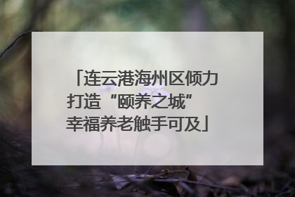 连云港海州区倾力打造“颐养之城” 幸福养老触手可及
