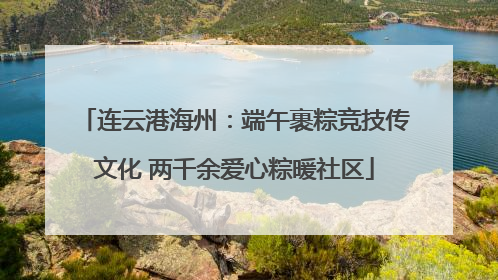 连云港海州：端午裹粽竞技传文化 两千余爱心粽暖社区