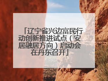 辽宁省兴边富民行动创新推进试点（安居融居方向）启动会在丹东召开