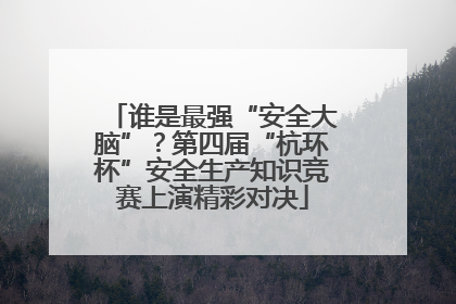 谁是最强“安全大脑”？第四届“杭环杯”安全生产知识竞赛上演精彩对决