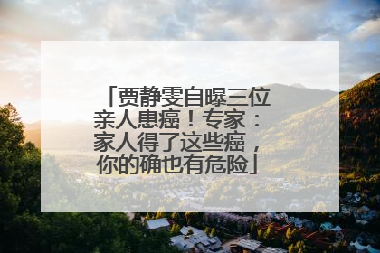 贾静雯自曝三位亲人患癌！专家：家人得了这些癌，你的确也有危险