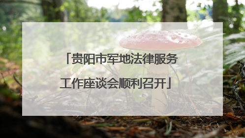 贵阳市军地法律服务工作座谈会顺利召开
