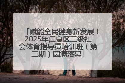 赋能全民健身新发展！2025年江夏区三级社会体育指导员培训班（第三期）圆满落幕