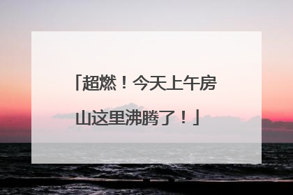 超燃！今天上午房山这里沸腾了！