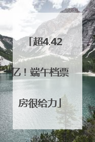 超4.42亿！端午档票房很给力