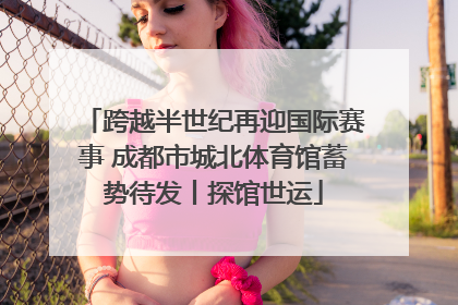 跨越半世纪再迎国际赛事 成都市城北体育馆蓄势待发丨探馆世运