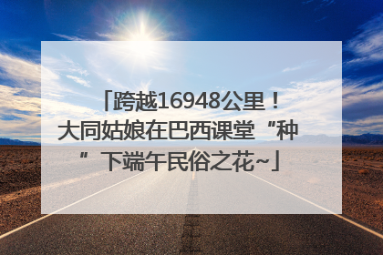 跨越16948公里！大同姑娘在巴西课堂“种”下端午民俗之花~