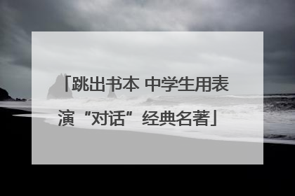 跳出书本 中学生用表演“对话”经典名著