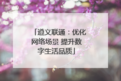 遵义联通：优化网络场景 提升数字生活品质