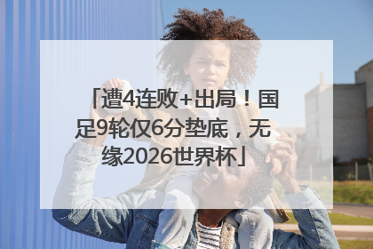 遭4连败+出局！国足9轮仅6分垫底，无缘2026世界杯