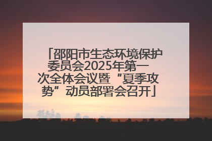 邵阳市生态环境保护委员会2025年第一次全体会议暨“夏季攻势”动员部署会召开
