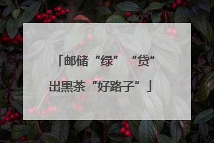 邮储“绿”“贷”出黑茶“好路子”
