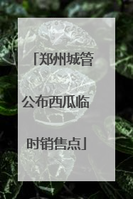 郑州城管公布西瓜临时销售点