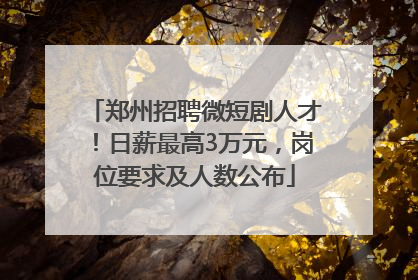 郑州招聘微短剧人才！日薪最高3万元，岗位要求及人数公布