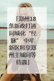 郑州18条新政打通同城化“经脉” 中牟新区将享郑州主城同等待遇