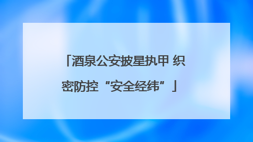 酒泉公安披星执甲 织密防控“安全经纬”