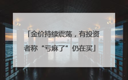 金价持续震荡，有投资者称“亏麻了”仍在买