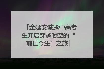 金延安诚邀中高考生开启穿越时空的“前世今生”之旅