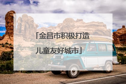 金昌市积极打造儿童友好城市