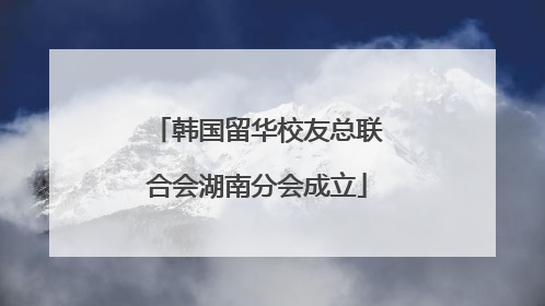 韩国留华校友总联合会湖南分会成立