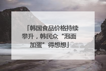韩国食品价格持续攀升，韩民众“泡面加蛋”得想想