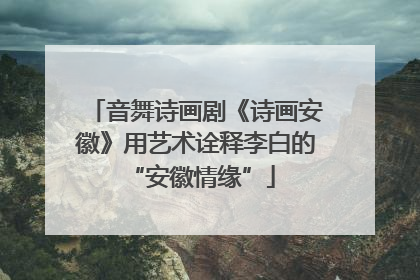 音舞诗画剧《诗画安徽》用艺术诠释李白的 “安徽情缘”