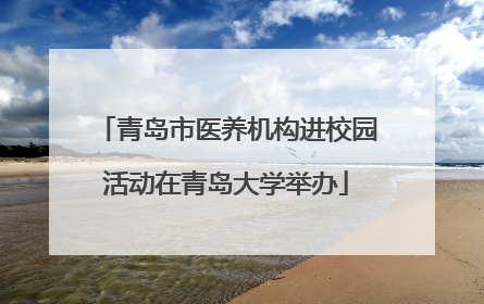 青岛市医养机构进校园活动在青岛大学举办