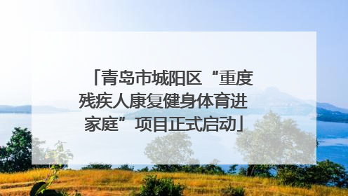 青岛市城阳区“重度残疾人康复健身体育进家庭”项目正式启动
