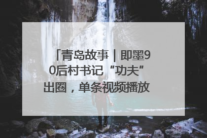 青岛故事｜即墨90后村书记“功夫”出圈，单条视频播放量过600万