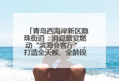 青岛西海岸新区隐珠街道：消夏盛宴燃动“滨海会客厅”，打造全天候、全龄段消费生态圈