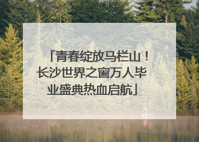 青春绽放马栏山！长沙世界之窗万人毕业盛典热血启航