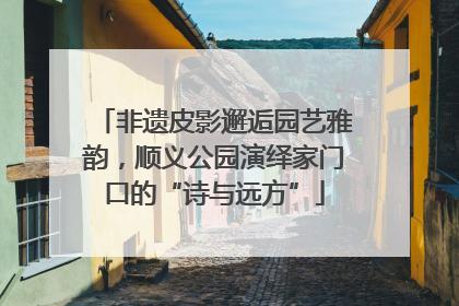 非遗皮影邂逅园艺雅韵，顺义公园演绎家门口的“诗与远方”