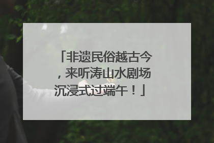 非遗民俗越古今，来听涛山水剧场沉浸式过端午！
