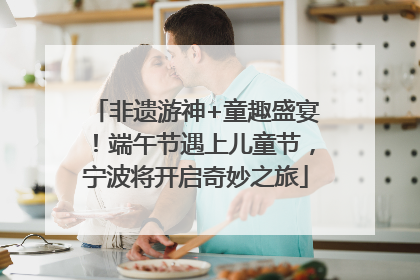 非遗游神+童趣盛宴！端午节遇上儿童节，宁波将开启奇妙之旅